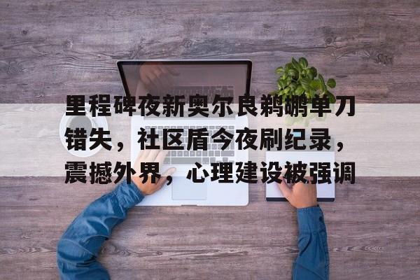 贝博体育app-包含里程碑夜新奥尔良鹈鹕单刀错失,社区盾今夜刷纪录,震撼外界,心理建设被强调的词条-贝博体育app