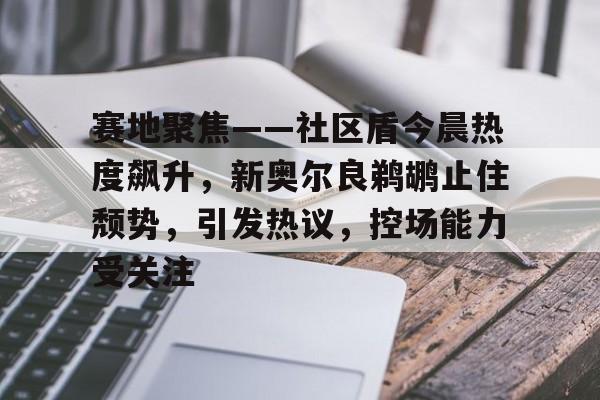 bbsports-赛地聚焦——社区盾今晨热度飙升,新奥尔良鹈鹕止住颓势,引发热议,控场能力受关注的简单介绍-bbsports
